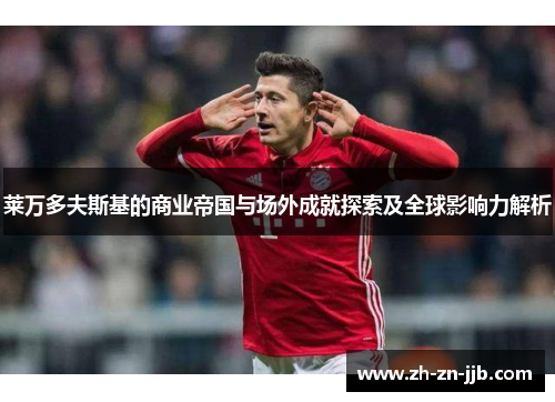 莱万多夫斯基的商业帝国与场外成就探索及全球影响力解析