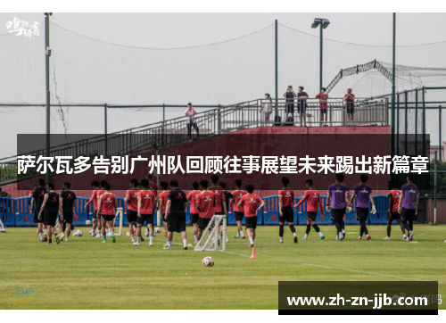 萨尔瓦多告别广州队回顾往事展望未来踢出新篇章 萨尔瓦多告别广州队回顾往事展望未来踢出新篇章