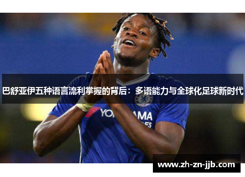 巴舒亚伊五种语言流利掌握的背后：多语能力与全球化足球新时代