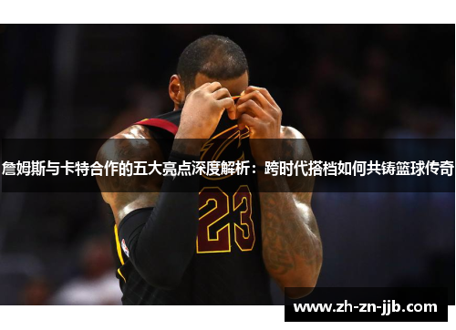 詹姆斯与卡特合作的五大亮点深度解析:跨时代搭档如何共铸篮球传奇 詹姆斯与卡特合作的五大亮点深度解析:跨时代搭档如何共铸篮球传奇