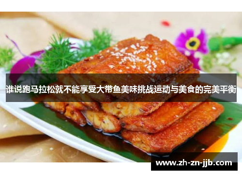 谁说跑马拉松就不能享受大带鱼美味挑战运动与美食的完美平衡 谁说跑马拉松就不能享受大带鱼美味挑战运动与美食的完美平衡