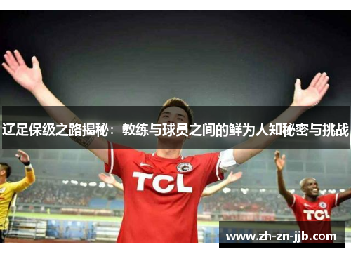 辽足保级之路揭秘:教练与球员之间的鲜为人知秘密与挑战 辽足保级之路揭秘:教练与球员之间的鲜为人知秘密与挑战
