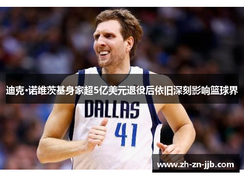 迪克·诺维茨基身家超5亿美元退役后依旧深刻影响篮球界