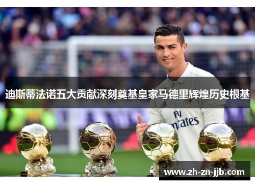 迪斯蒂法诺五大贡献深刻奠基皇家马德里辉煌历史根基 迪斯蒂法诺五大贡献深刻奠基皇家马德里辉煌历史根基