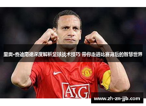 里奥·费迪南德深度解析足球战术技巧 带你走进比赛背后的智慧世界
