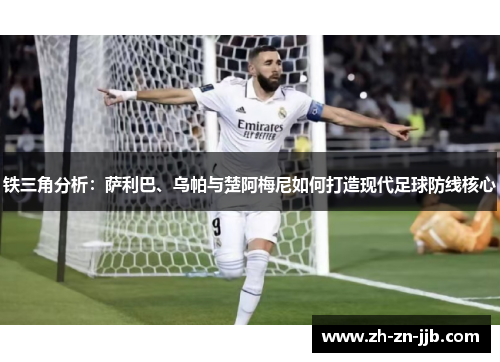 铁三角分析：萨利巴、乌帕与楚阿梅尼如何打造现代足球防线核心