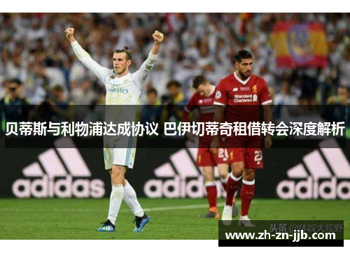 贝蒂斯与利物浦达成协议 巴伊切蒂奇租借转会深度解析 贝蒂斯与利物浦达成协议 巴伊切蒂奇租借转会深度解析