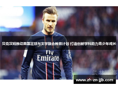 贝克汉姆推动英国足球与文学融合教育计划 打造创新学科助力青少年成长 贝克汉姆推动英国足球与文学融合教育计划 打造创新学科助力青少年成长