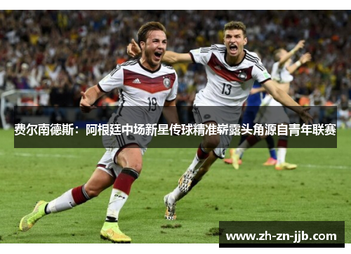 费尔南德斯:阿根廷中场新星传球精准崭露头角源自青年联赛 费尔南德斯:阿根廷中场新星传球精准崭露头角源自青年联赛