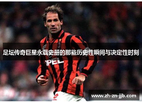 足坛传奇巨星永载史册的那些历史性瞬间与决定性时刻 足坛传奇巨星永载史册的那些历史性瞬间与决定性时刻