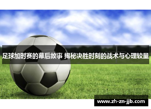 足球加时赛的幕后故事 揭秘决胜时刻的战术与心理较量