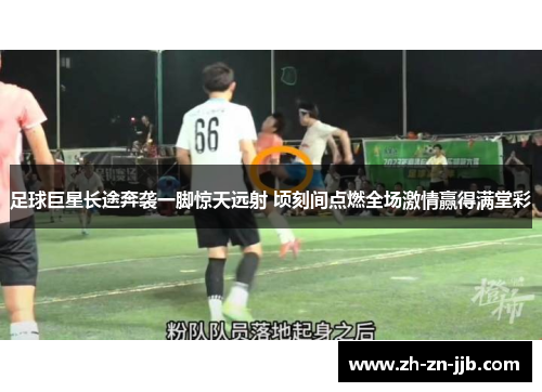 足球巨星长途奔袭一脚惊天远射 顷刻间点燃全场激情赢得满堂彩 足球巨星长途奔袭一脚惊天远射 顷刻间点燃全场激情赢得满堂彩