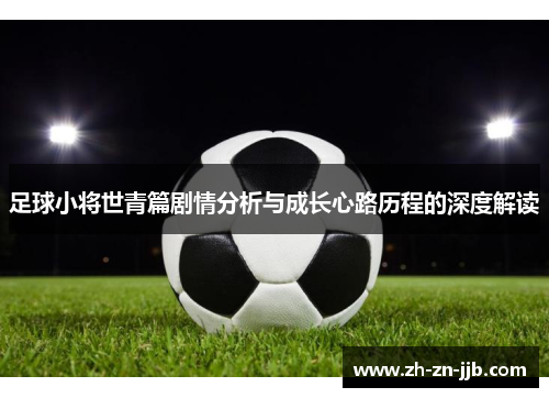 足球小将世青篇剧情分析与成长心路历程的深度解读 足球小将世青篇剧情分析与成长心路历程的深度解读