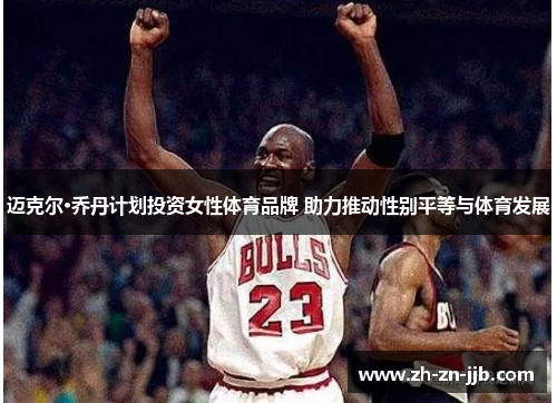 迈克尔·乔丹计划投资女性体育品牌 助力推动性别平等与体育发展