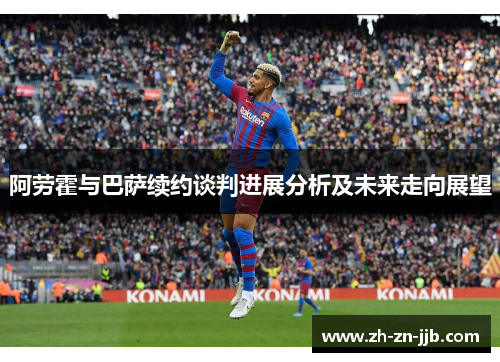 阿劳霍与巴萨续约谈判进展分析及未来走向展望 阿劳霍与巴萨续约谈判进展分析及未来走向展望