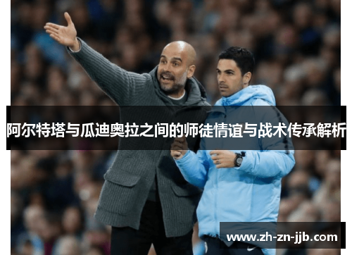 阿尔特塔与瓜迪奥拉之间的师徒情谊与战术传承解析 阿尔特塔与瓜迪奥拉之间的师徒情谊与战术传承解析