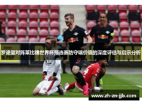 罗德里对阵莱比锡世界杯预选赛防守端价值的深度评估与启示分析