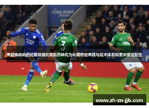 英超换帅后的短期反弹究竟能否转化为长期稳定表现与战术体系和更衣室适配性