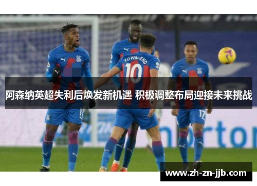 阿森纳英超失利后焕发新机遇 积极调整布局迎接未来挑战