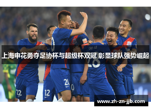 上海申花勇夺足协杯与超级杯双冠 彰显球队强势崛起
