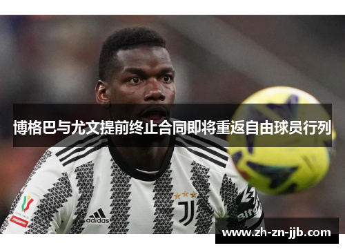 博格巴与尤文提前终止合同即将重返自由球员行列