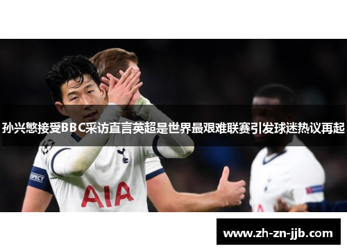 孙兴慜接受BBC采访直言英超是世界最艰难联赛引发球迷热议再起