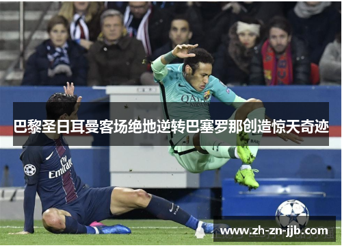巴黎圣日耳曼客场绝地逆转巴塞罗那创造惊天奇迹 巴黎圣日耳曼客场绝地逆转巴塞罗那创造惊天奇迹