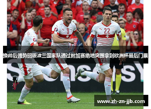 换帅后强势回暖波兰国家队通过附加赛绝地突围拿到欧洲杯最后门票 换帅后强势回暖波兰国家队通过附加赛绝地突围拿到欧洲杯最后门票