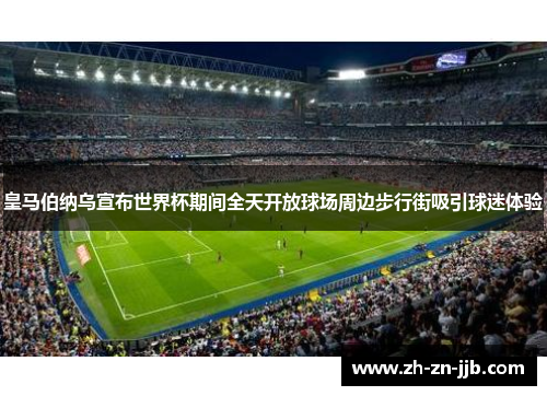 皇马伯纳乌宣布世界杯期间全天开放球场周边步行街吸引球迷体验