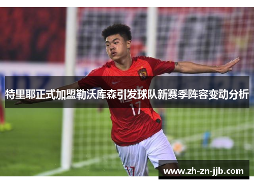 特里耶正式加盟勒沃库森引发球队新赛季阵容变动分析