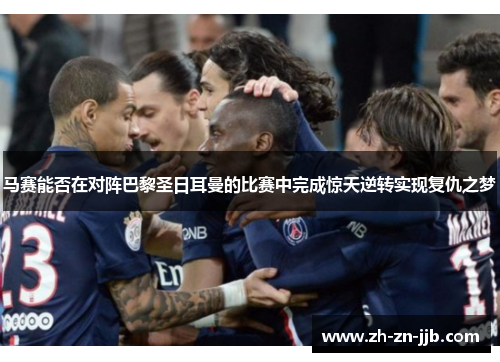 马赛能否在对阵巴黎圣日耳曼的比赛中完成惊天逆转实现复仇之梦 马赛能否在对阵巴黎圣日耳曼的比赛中完成惊天逆转实现复仇之梦