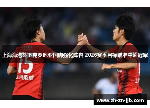 上海海港签下克罗地亚国脚强化阵容 2026赛季目标瞄准中超冠军