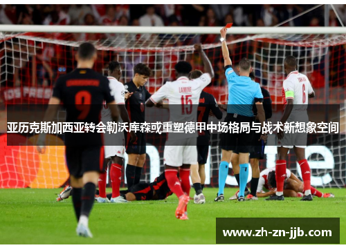 亚历克斯加西亚转会勒沃库森或重塑德甲中场格局与战术新想象空间