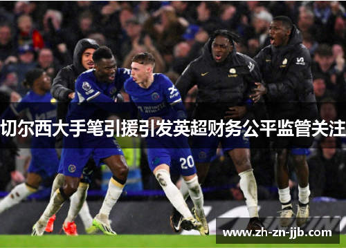 切尔西大手笔引援引发英超财务公平监管关注