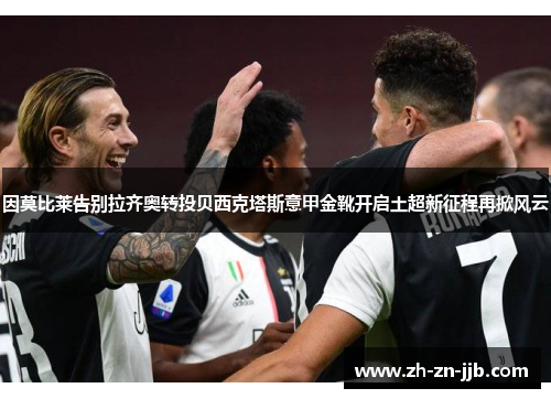 因莫比莱告别拉齐奥转投贝西克塔斯意甲金靴开启土超新征程再掀风云