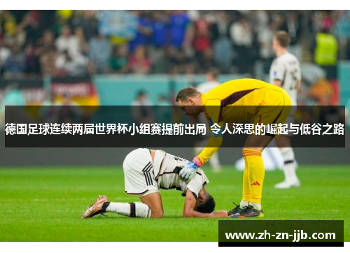 德国足球连续两届世界杯小组赛提前出局 令人深思的崛起与低谷之路 德国足球连续两届世界杯小组赛提前出局 令人深思的崛起与低谷之路