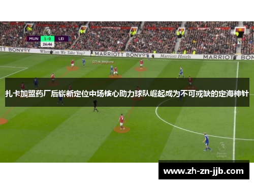 扎卡加盟药厂后崭新定位中场核心助力球队崛起成为不可或缺的定海神针