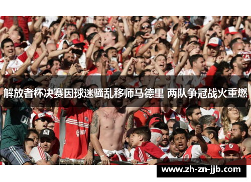解放者杯决赛因球迷骚乱移师马德里 两队争冠战火重燃